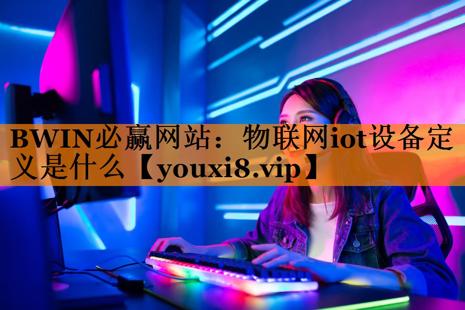 BWIN必赢网站:物联网iot设备定义是什么 BWIN必赢网站:物联网iot设备定义是什么
