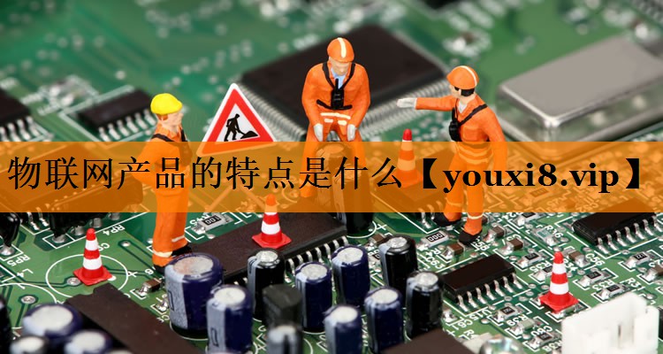 物联网产品的特点是什么