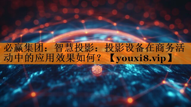 智慧投影:投影设备在商务活动中的应用效果如何? 智慧投影:投影设备在商务活动中的应用效果如何?