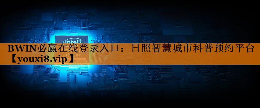 BWIN必赢在线登录入口:日照智慧城市科普预约平台 BWIN必赢在线登录入口:日照智慧城市科普预约平台
