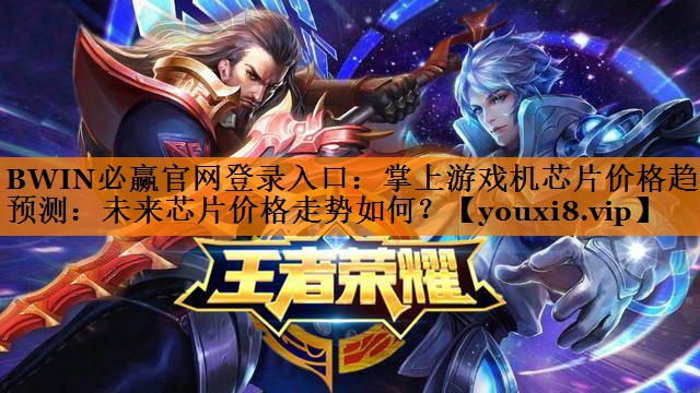 BWIN必赢官网登录入口:掌上游戏机芯片价格趋势预测:未来芯片价格走势如何? BWIN必赢官网登录入口:掌上游戏机芯片价格趋势预测:未来芯片价格走势如何?