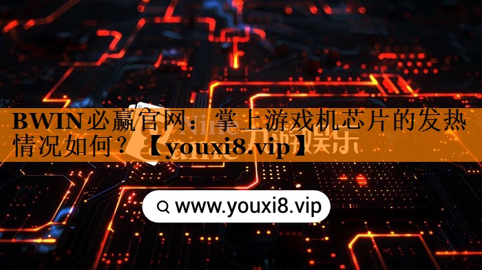 BWIN必赢官网:掌上游戏机芯片的发热情况如何? BWIN必赢官网:掌上游戏机芯片的发热情况如何?
