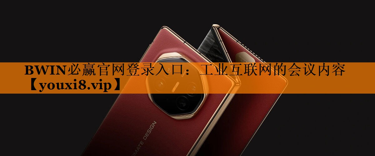 BWIN必赢官网登录入口:工业互联网的会议内容 BWIN必赢官网登录入口:工业互联网的会议内容