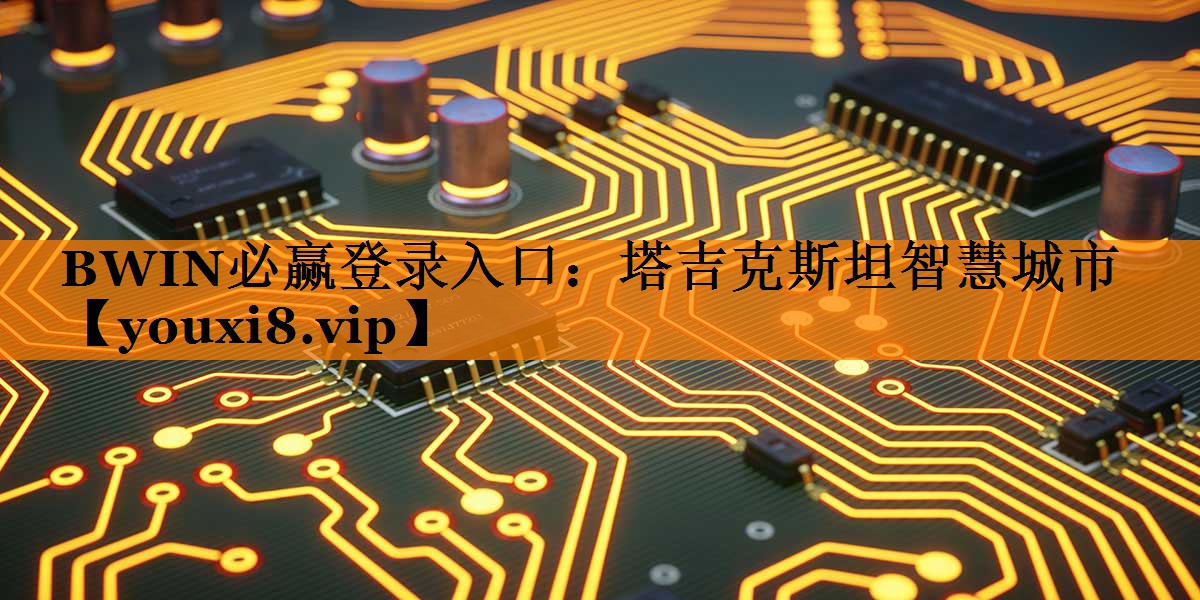 BWIN必赢登录入口:塔吉克斯坦智慧城市 BWIN必赢登录入口:塔吉克斯坦智慧城市