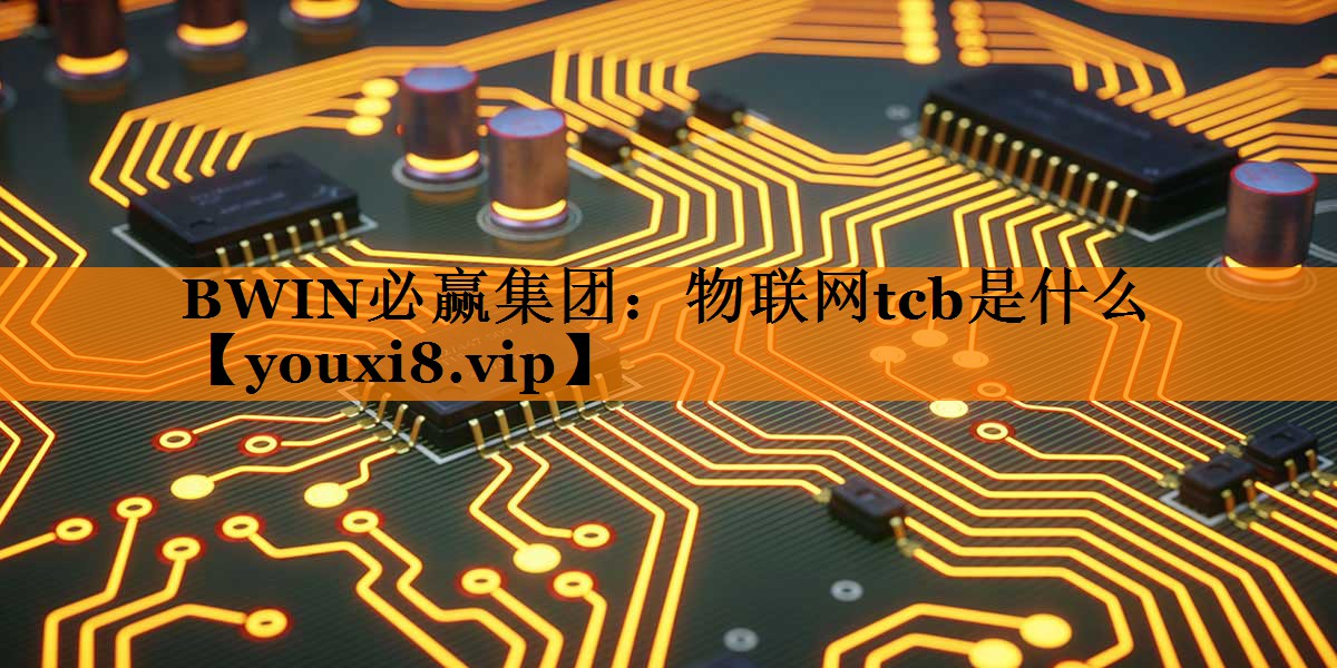 BWIN必赢集团:物联网tcb是什么 BWIN必赢集团:物联网tcb是什么