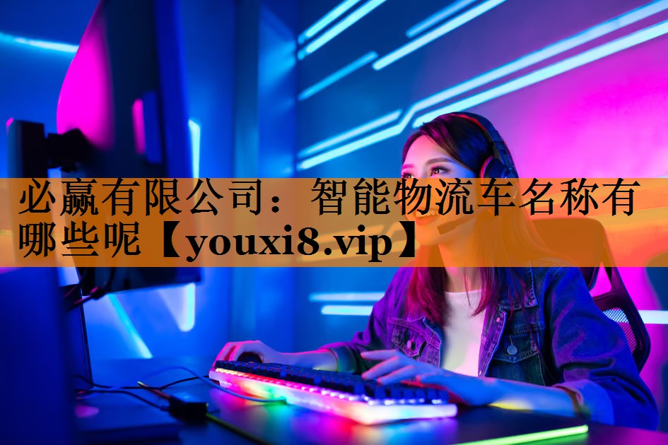 必赢有限公司:智能物流车名称有哪些呢 必赢有限公司:智能物流车名称有哪些呢