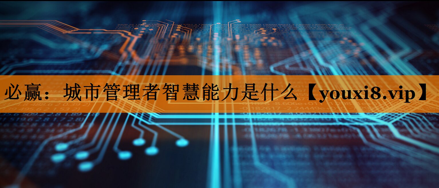 必赢:城市管理者智慧能力是什么 必赢:城市管理者智慧能力是什么