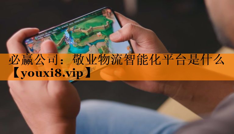 必赢公司：敬业物流智能化平台是什么