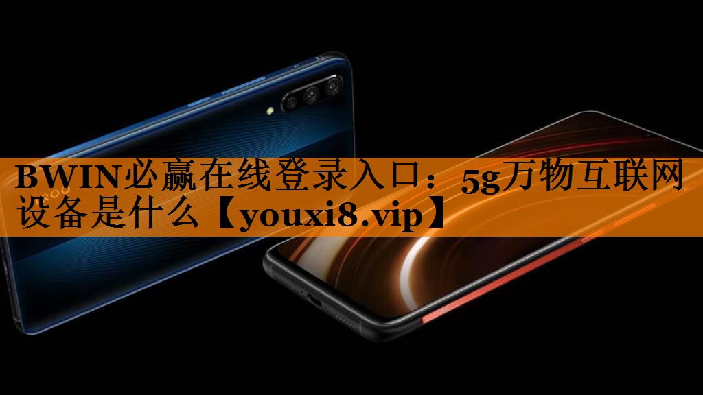 BWIN必赢在线登录入口：5g万物互联网设备是什么