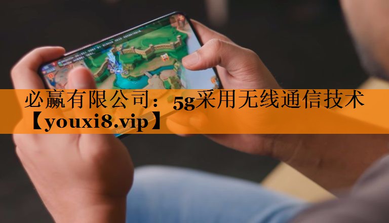 必赢有限公司：5g采用无线通信技术