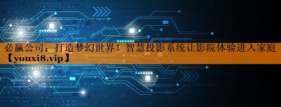 打造梦幻世界!智慧投影系统让影院体验进入家庭 打造梦幻世界!智慧投影系统让影院体验进入家庭