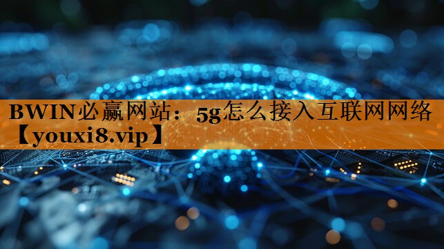 5g怎么接入互联网网络 5g怎么接入互联网网络