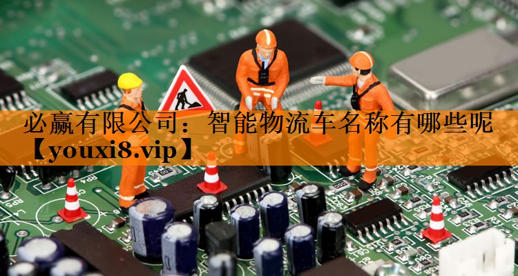 智能物流车名称有哪些呢 智能物流车名称有哪些呢