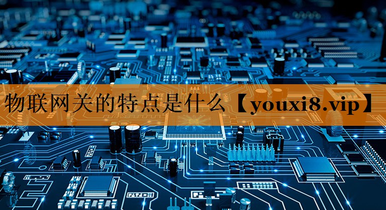 物联网关的特点是什么 物联网关的特点是什么